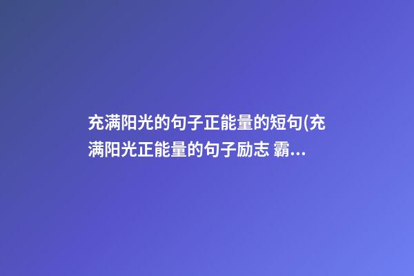 充满阳光的句子正能量的短句(充满阳光正能量的句子励志 霸气)